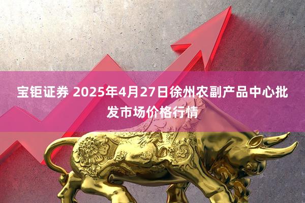 宝钜证券 2025年4月27日徐州农副产品中心批发市场价格行情