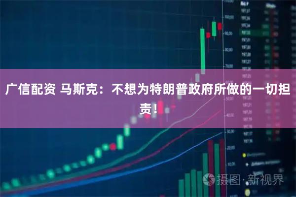 广信配资 马斯克：不想为特朗普政府所做的一切担责！
