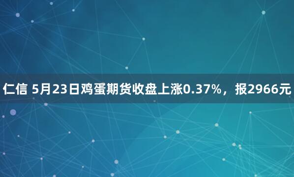 仁信 5月23日鸡蛋期货收盘上涨0.37%，报2966元