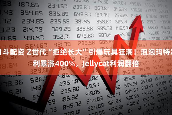 日斗配资 Z世代“拒绝长大”引爆玩具狂潮！泡泡玛特净利暴涨400%，Jellycat利润翻倍