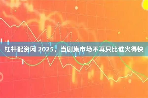 杠杆配资网 2025，当剧集市场不再只比谁火得快