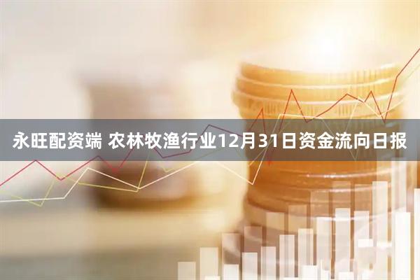永旺配资端 农林牧渔行业12月31日资金流向日报
