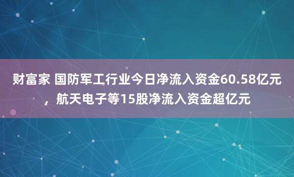 财富家 国防军工行业今日净流入资金60.58亿元，航天电子等15股净流入资金超亿元