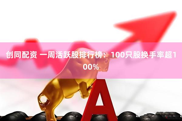 创同配资 一周活跃股排行榜：100只股换手率超100%