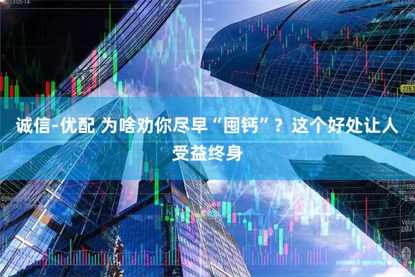 诚信-优配 为啥劝你尽早“囤钙”？这个好处让人受益终身