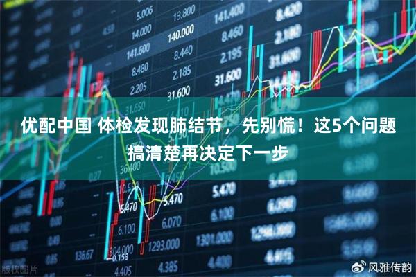 优配中国 体检发现肺结节，先别慌！这5个问题搞清楚再决定下一步