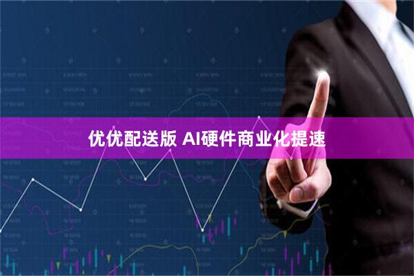 优优配送版 AI硬件商业化提速