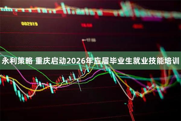 永利策略 重庆启动2026年应届毕业生就业技能培训
