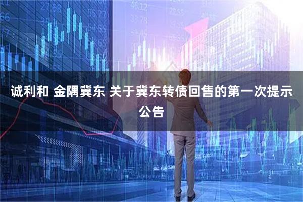 诚利和 金隅冀东 关于冀东转债回售的第一次提示公告