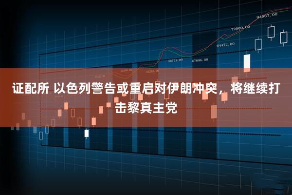 证配所 以色列警告或重启对伊朗冲突，将继续打击黎真主党