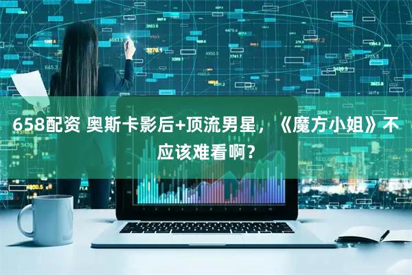 658配资 奥斯卡影后+顶流男星,《魔方小姐》不应该难看啊?