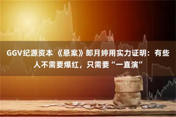 GGV纪源资本 《悬案》郎月婷用实力证明:有些人不需要爆红,只需要“一直演”