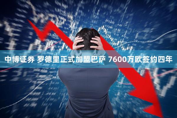 中博证券 罗德里正式加盟巴萨 7600万欧签约四年