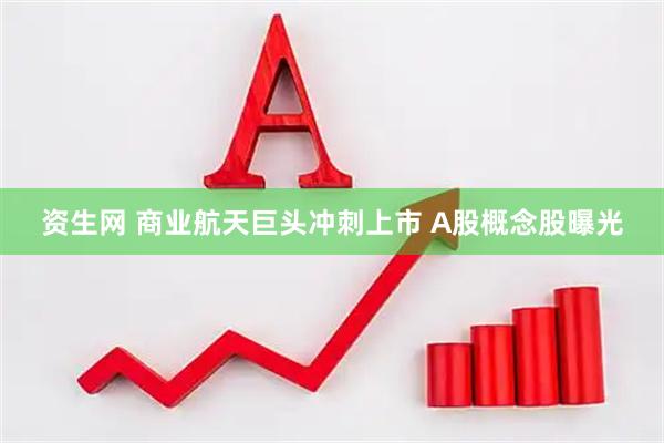 资生网 商业航天巨头冲刺上市 A股概念股曝光