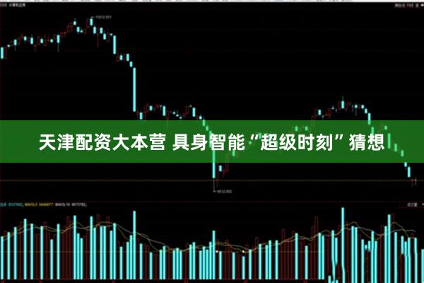 天津配资大本营 具身智能“超级时刻”猜想