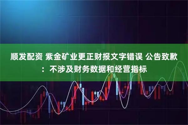 顺发配资 紫金矿业更正财报文字错误 公告致歉：不涉及财务数据和经营指标